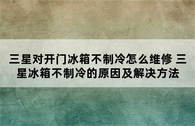 三星对开门冰箱不制冷怎么维修 三星冰箱不制冷的原因及解决方法